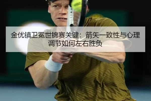 金优镇卫冕世锦赛关键：箭矢一致性与心理调节如何左右胜负